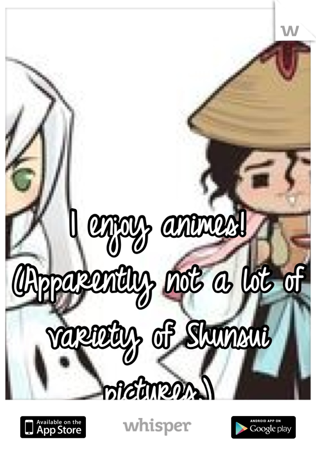 I enjoy animes!
(Apparently not a lot of variety of Shunsui pictures.)