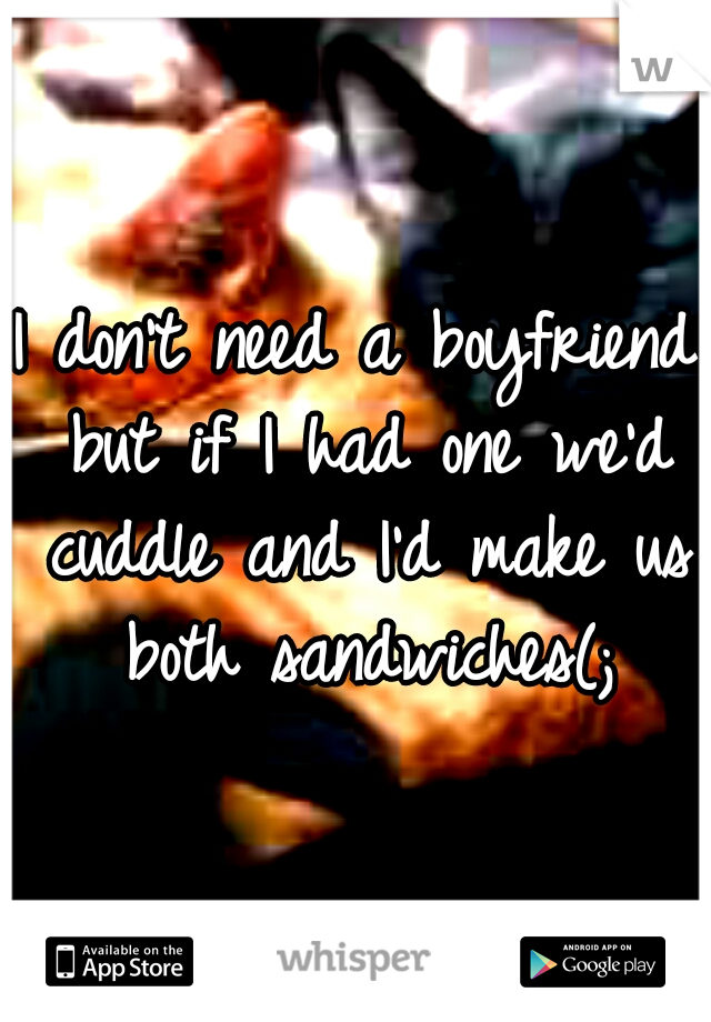 I don't need a boyfriend but if I had one we'd cuddle and I'd make us both sandwiches(;