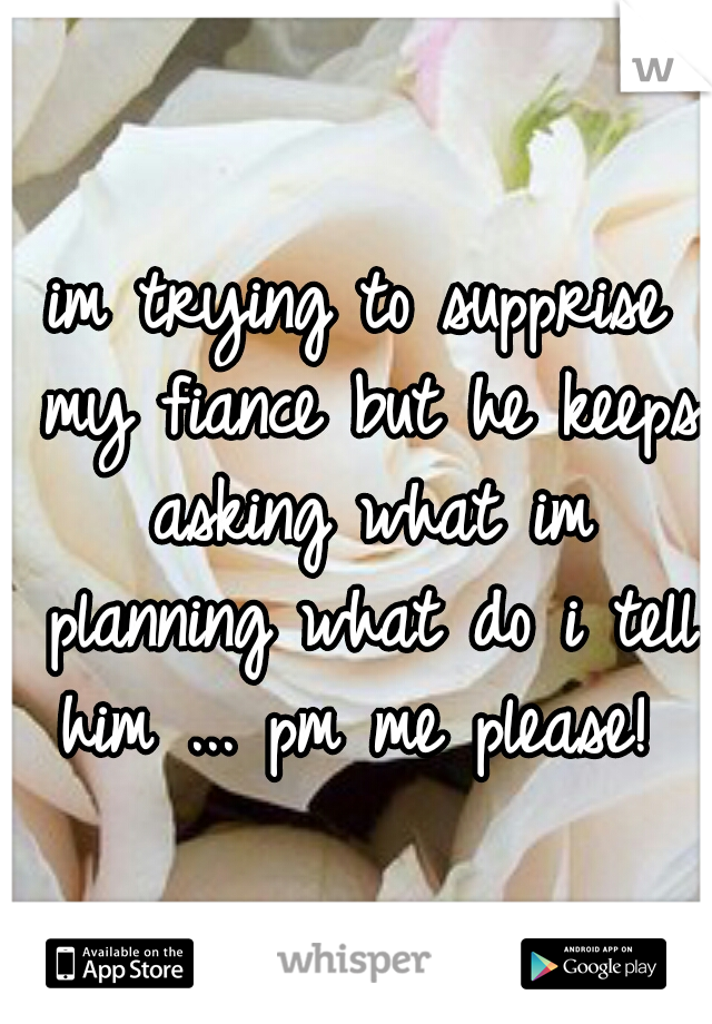 im trying to supprise my fiance but he keeps asking what im planning what do i tell him ... pm me please! 