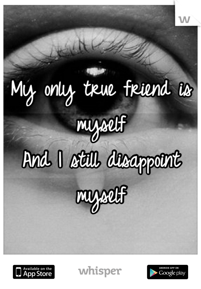My only true friend is myself
And I still disappoint myself