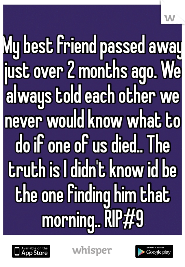 My best friend passed away just over 2 months ago. We always told each other we never would know what to do if one of us died.. The truth is I didn't know id be the one finding him that morning.. RIP#9
