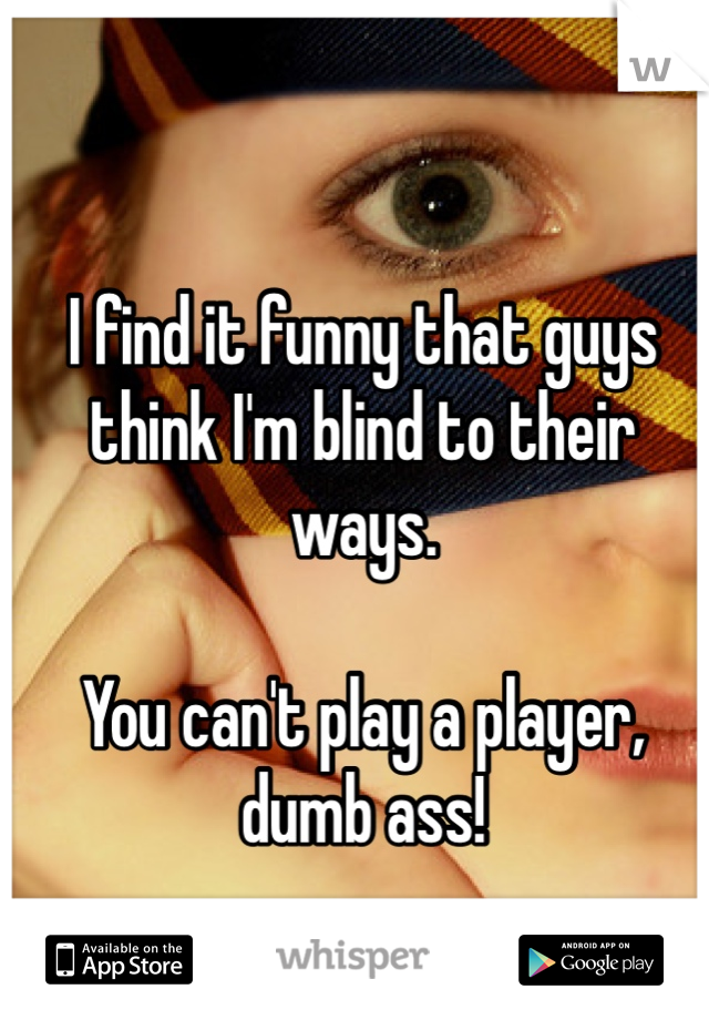 I find it funny that guys think I'm blind to their ways. 

You can't play a player, dumb ass!