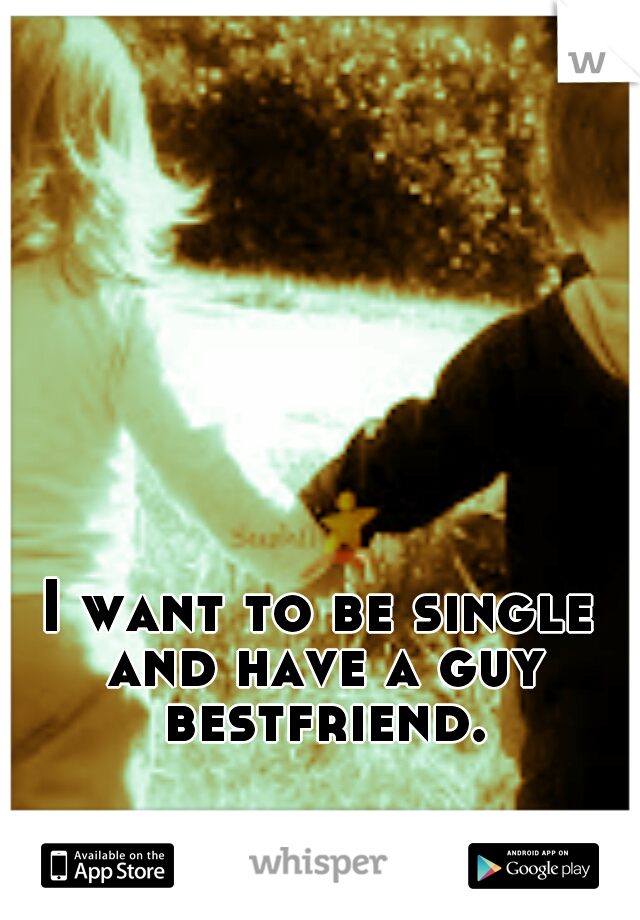 I want to be single and have a guy bestfriend.