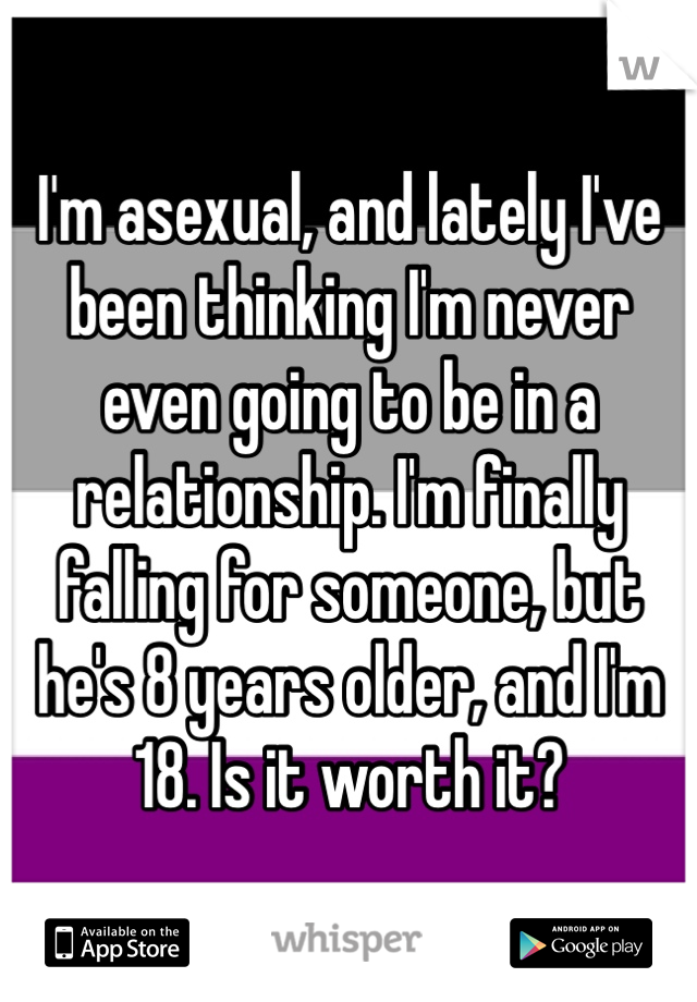 I'm asexual, and lately I've been thinking I'm never even going to be in a relationship. I'm finally falling for someone, but he's 8 years older, and I'm 18. Is it worth it?