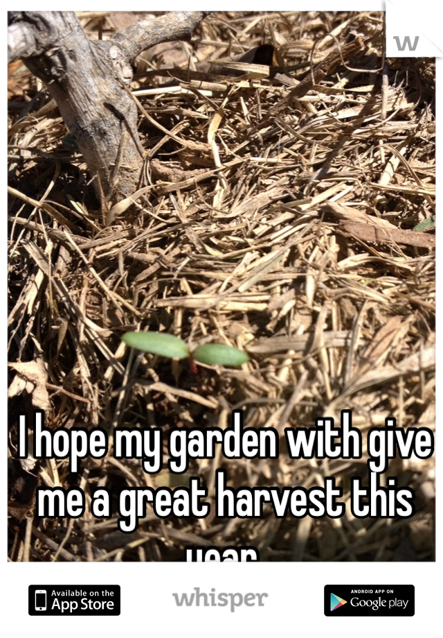 I hope my garden with give me a great harvest this year.