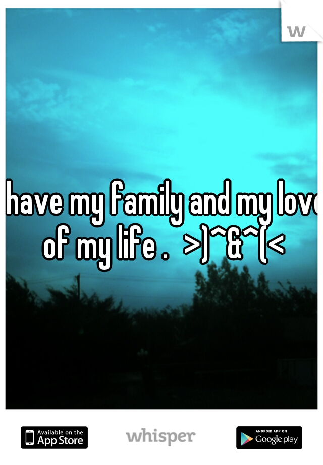 I have my family and my love of my life .
>)^&^(<