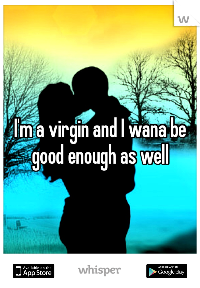 I'm a virgin and I wana be good enough as well