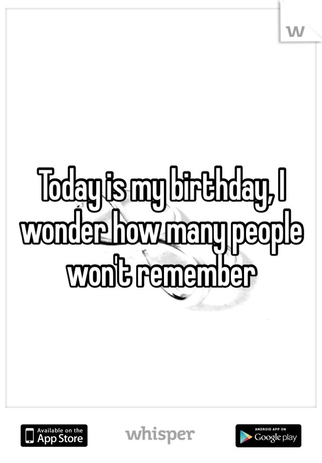 Today is my birthday, I wonder how many people won't remember 