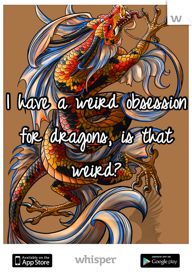 I have a weird obsession for dragons, is that weird?