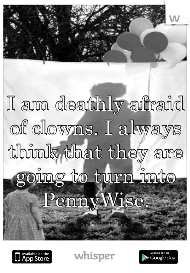 I am deathly afraid of clowns. I always think that they are going to turn into PennyWise. 