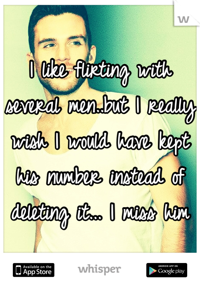 I like flirting with several men..but I really wish I would have kept his number instead of deleting it... I miss him