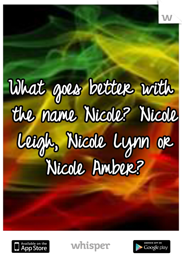 What goes better with the name Nicole?
Nicole Leigh, Nicole Lynn or Nicole Amber?