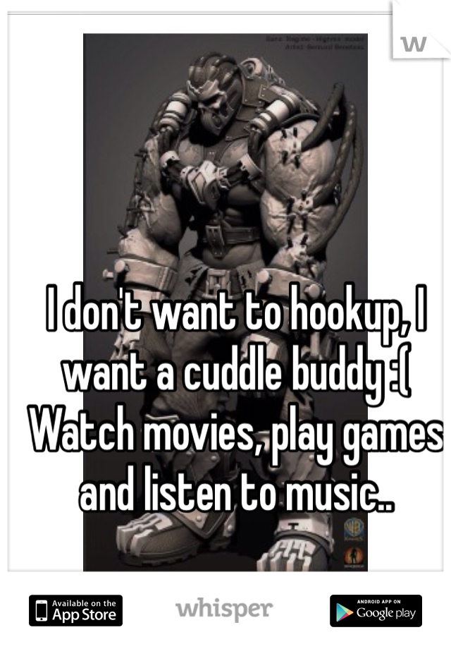 I don't want to hookup, I want a cuddle buddy :( 
Watch movies, play games and listen to music.. 