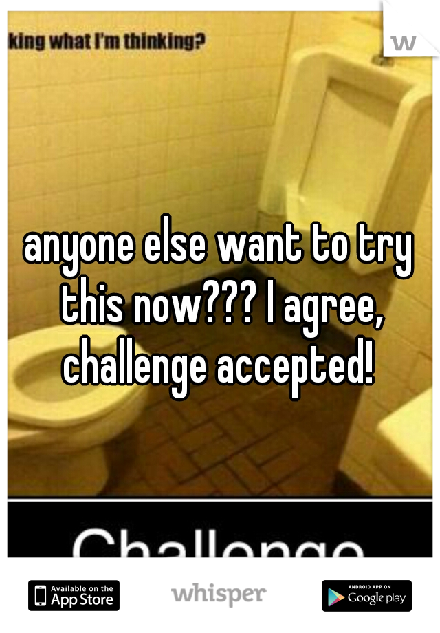 anyone else want to try this now??? I agree, challenge accepted! 