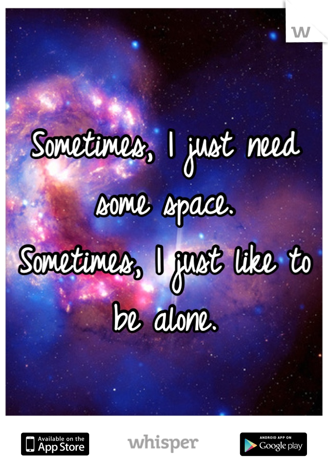 Sometimes, I just need some space.
Sometimes, I just like to be alone.