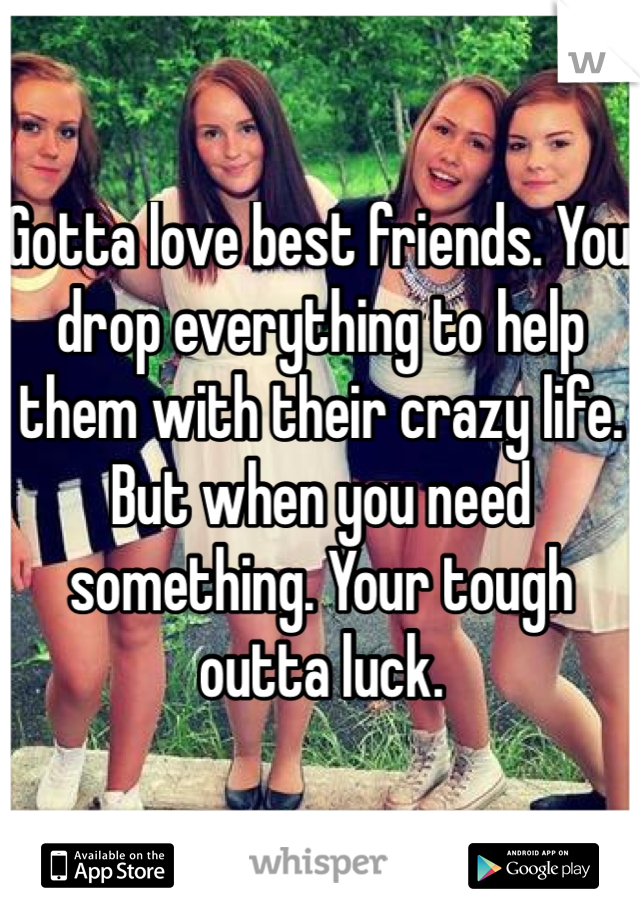 Gotta love best friends. You drop everything to help them with their crazy life. But when you need something. Your tough outta luck. 