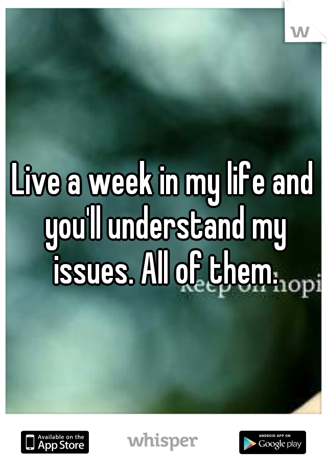 Live a week in my life and you'll understand my issues. All of them.