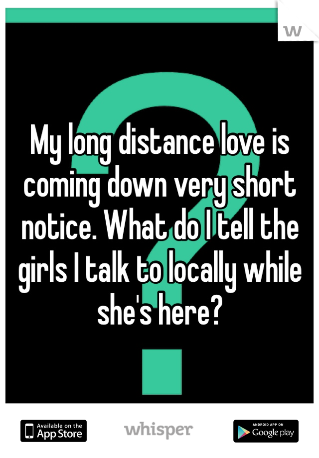 My long distance love is coming down very short notice. What do I tell the girls I talk to locally while she's here?
