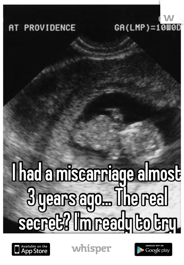 I had a miscarriage almost 3 years ago... The real secret? I'm ready to try for another baby. 