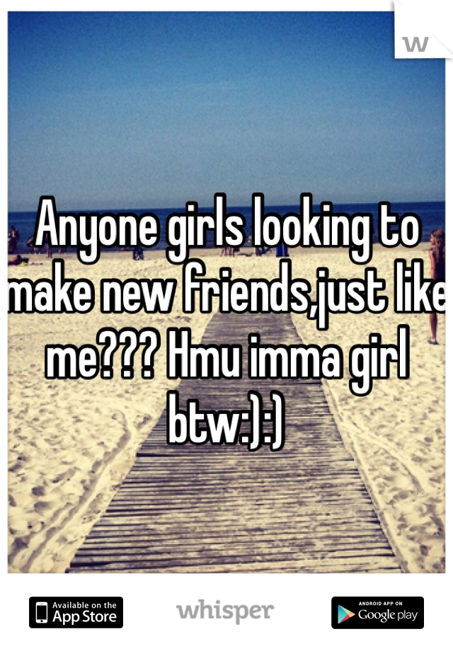 Anyone girls looking to make new friends,just like me??? Hmu imma girl btw:):)