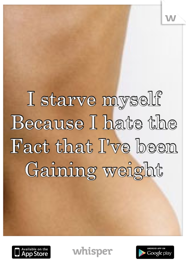 I starve myself 
Because I hate the 
Fact that I've been
Gaining weight 
