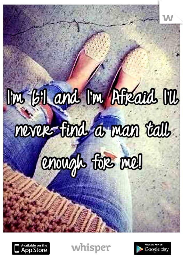 I'm 6'1 and I'm Afraid I'll never find a man tall enough for me!