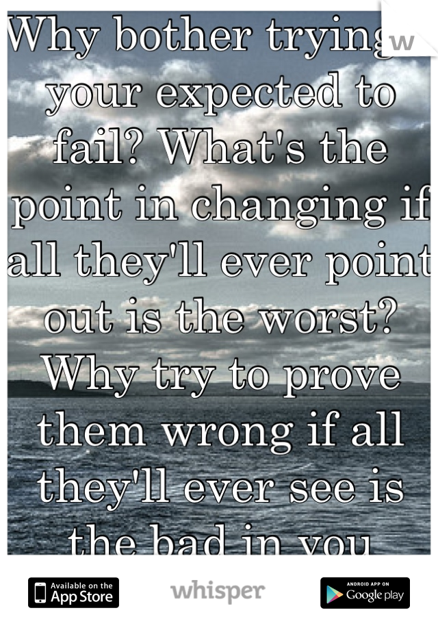 Why bother trying if your expected to fail? What's the point in changing if all they'll ever point out is the worst? Why try to prove them wrong if all they'll ever see is the bad in you regardless? 