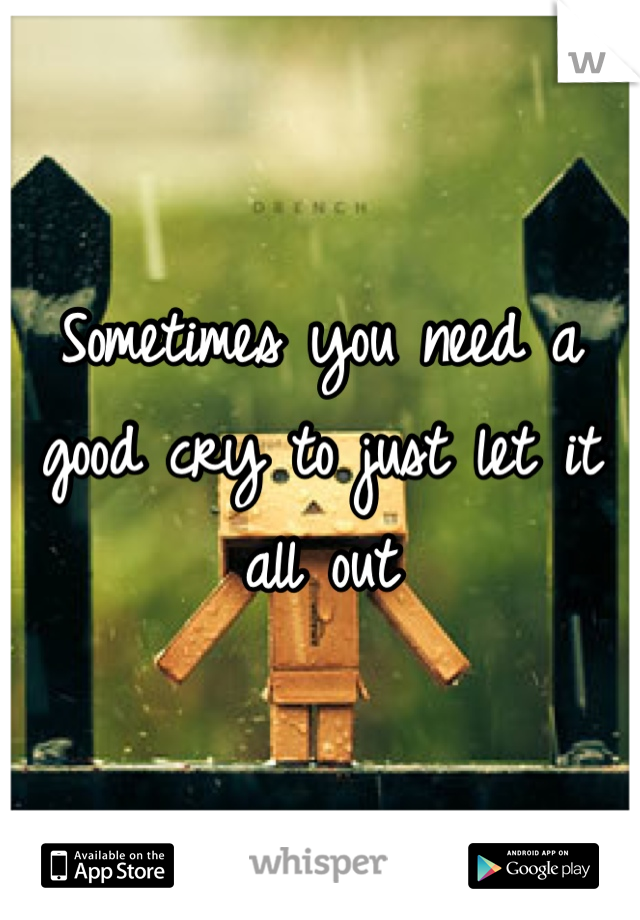 Sometimes you need a good cry to just let it all out