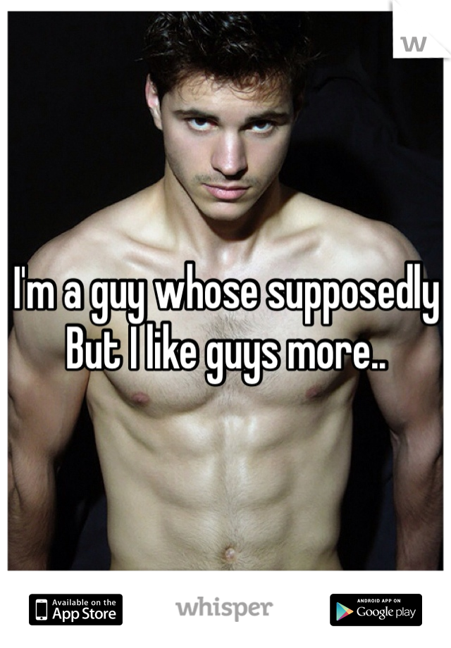I'm a guy whose supposedly 
But I like guys more..