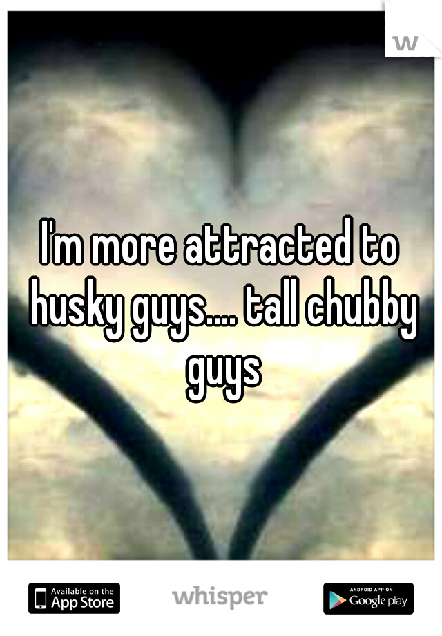 I'm more attracted to husky guys.... tall chubby guys