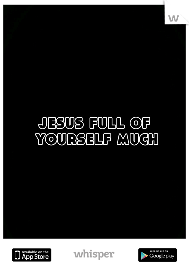 jesus full of yourself much