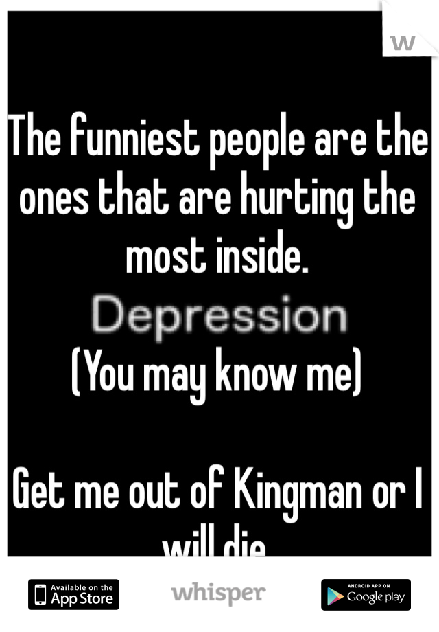 The funniest people are the ones that are hurting the most inside. 

(You may know me)

Get me out of Kingman or I will die.
