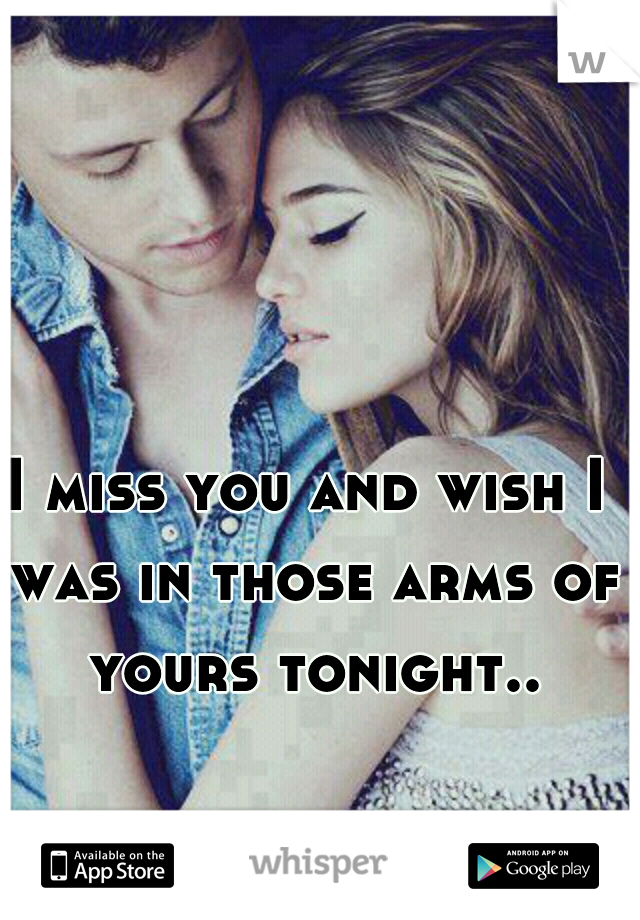 I miss you and wish I was in those arms of yours tonight..