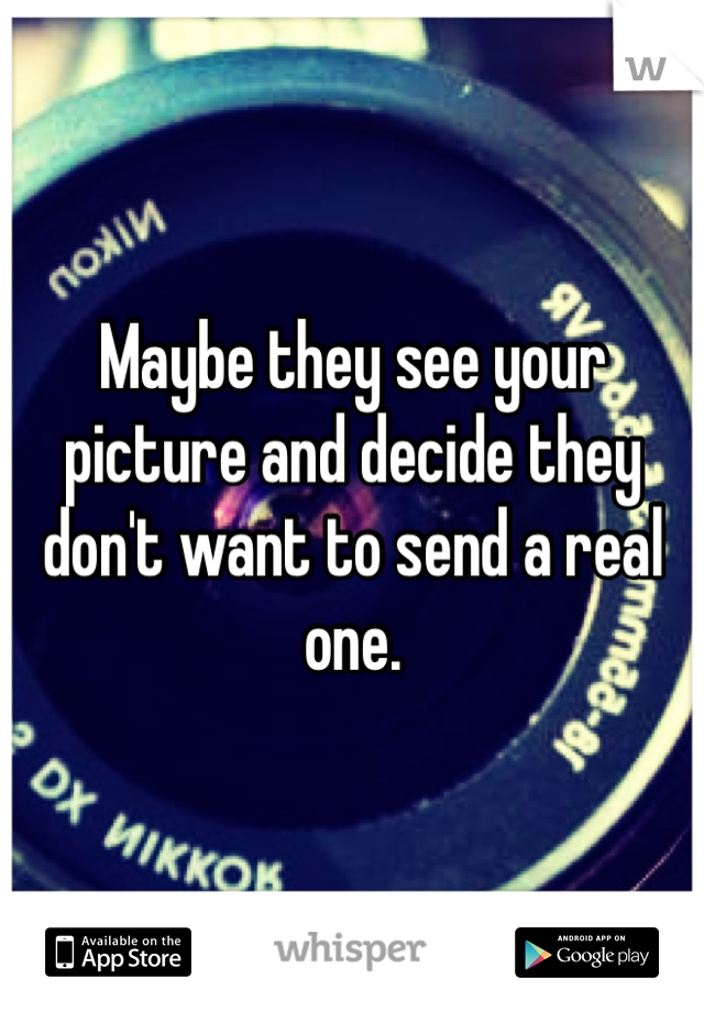 Maybe they see your picture and decide they don't want to send a real one. 