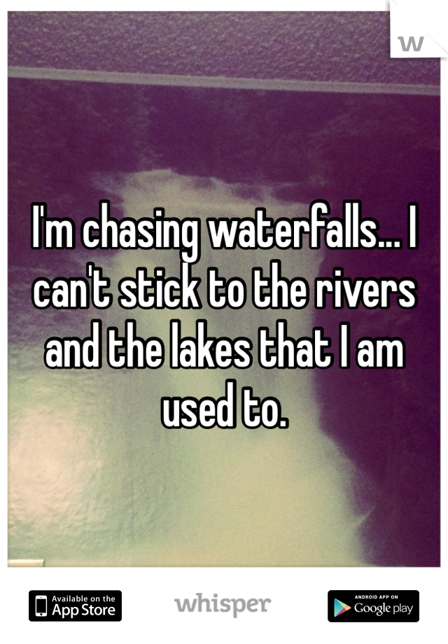 I'm chasing waterfalls... I can't stick to the rivers and the lakes that I am used to.