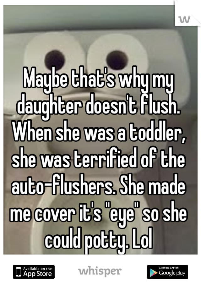 Maybe that's why my daughter doesn't flush. When she was a toddler, she was terrified of the auto-flushers. She made me cover it's "eye" so she could potty. Lol