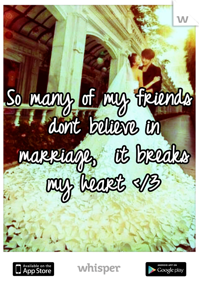 So many of my friends dont believe in marriage,  it breaks my heart </3