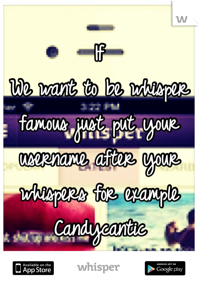 If
We want to be whisper famous just put your username after your whispers for example 
Candycantic