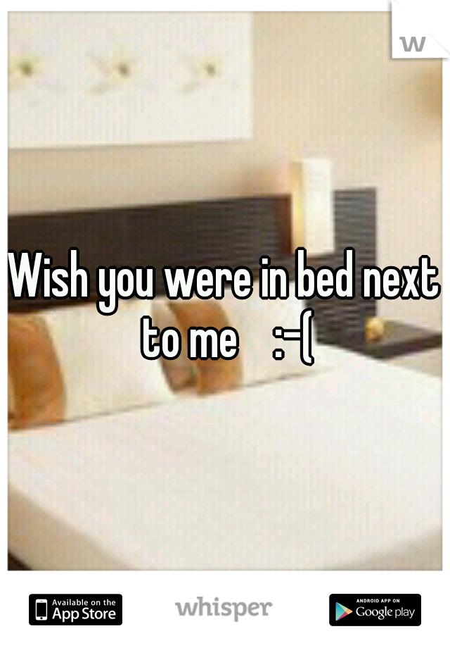 Wish you were in bed next to me    :-(