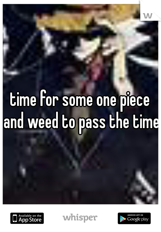 time for some one piece and weed to pass the time