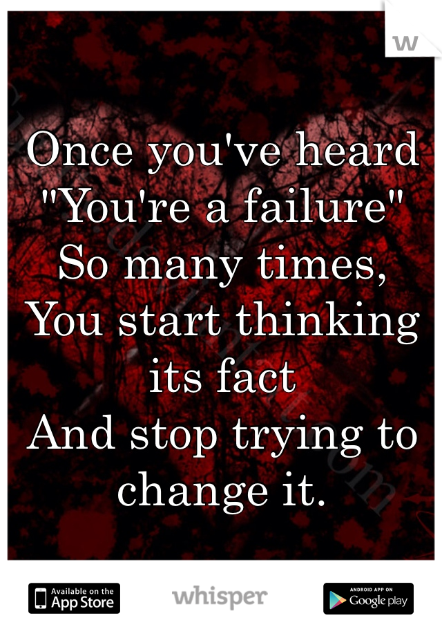 Once you've heard 
"You're a failure" 
So many times, 
You start thinking its fact 
And stop trying to change it. 