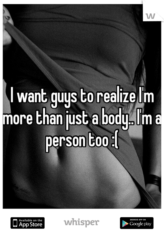 I want guys to realize I'm more than just a body.. I'm a person too :(