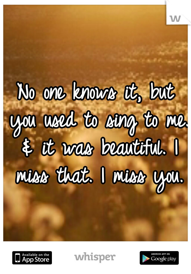 No one knows it, but you used to sing to me. & it was beautiful. I miss that.
I miss you.