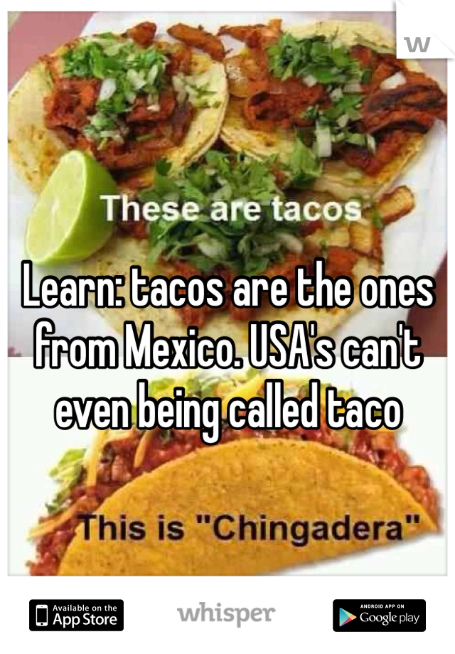 Learn: tacos are the ones from Mexico. USA's can't even being called taco