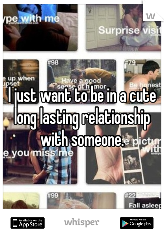 I just want to be in a cute long lasting relationship with someone.