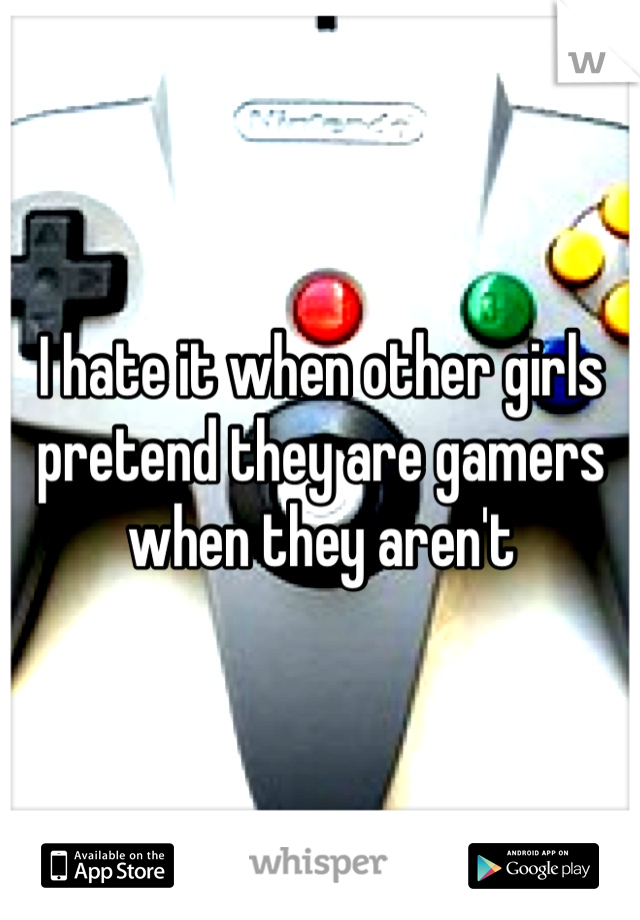 I hate it when other girls pretend they are gamers when they aren't 
