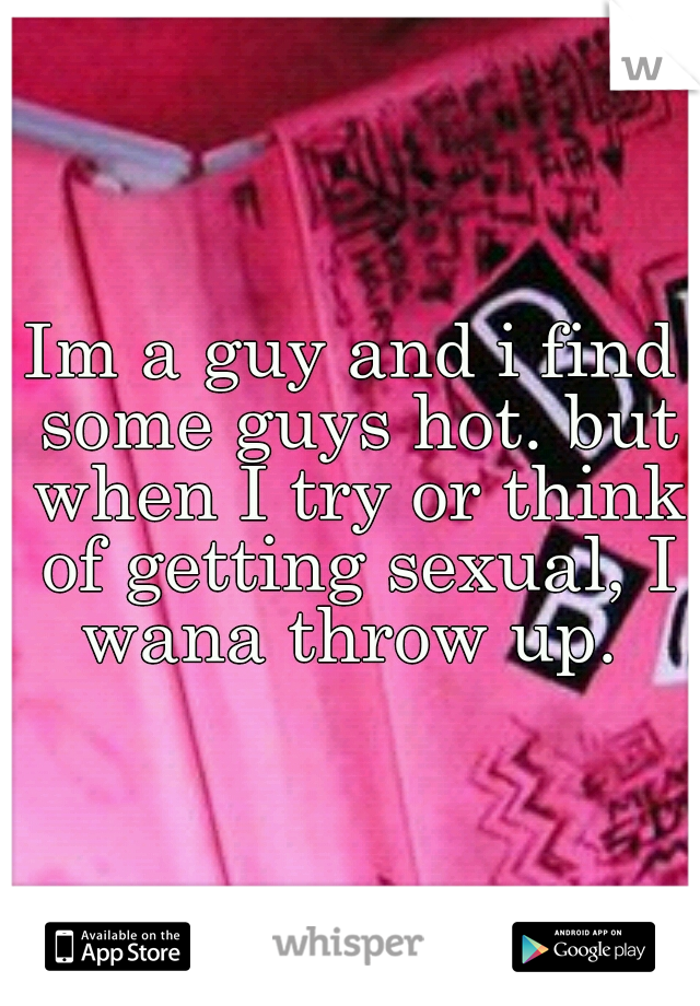 Im a guy and i find some guys hot. but when I try or think of getting sexual, I wana throw up. 