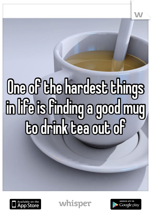 One of the hardest things in life is finding a good mug to drink tea out of
