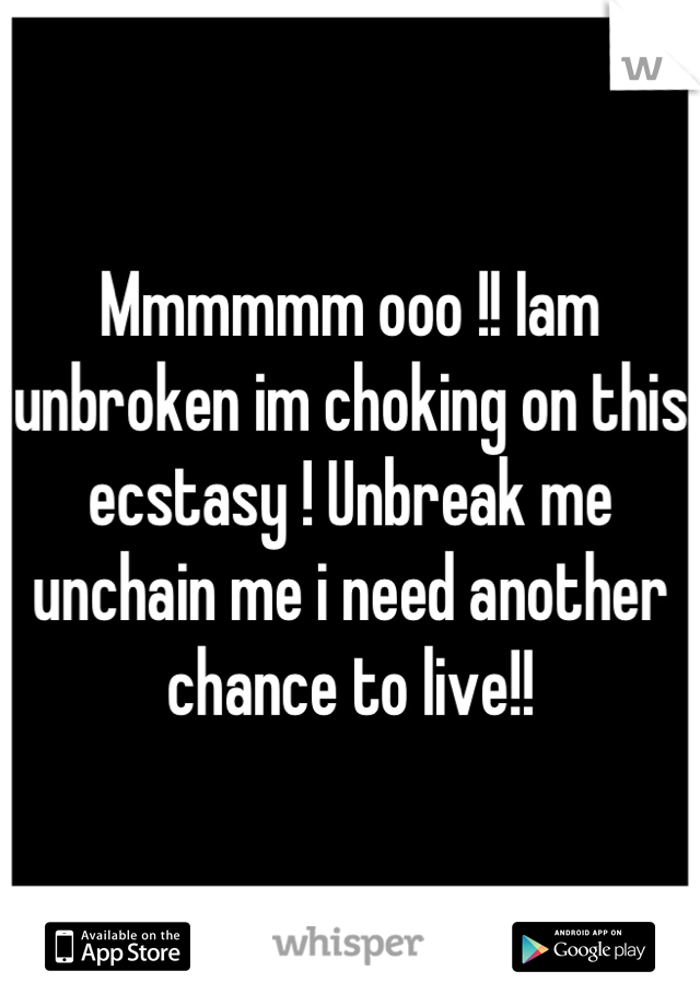 Mmmmmm ooo !! Iam unbroken im choking on this ecstasy ! Unbreak me unchain me i need another chance to live!!