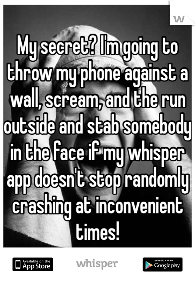 My secret? I'm going to throw my phone against a wall, scream, and the run outside and stab somebody in the face if my whisper app doesn't stop randomly crashing at inconvenient times!